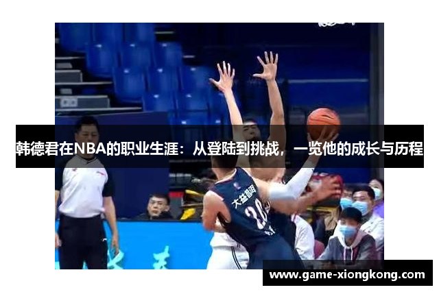 韩德君在NBA的职业生涯：从登陆到挑战，一览他的成长与历程